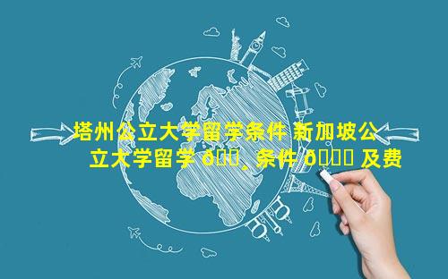 塔州公立大学留学条件 新加坡公立大学留学 🌸 条件 🍀 及费用